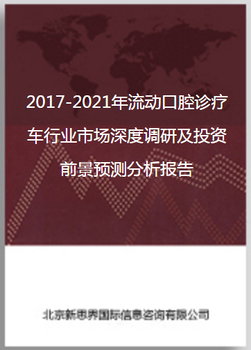 2017-2021年流动口腔诊疗车行业市场深度调研及投资前景预测分析报告