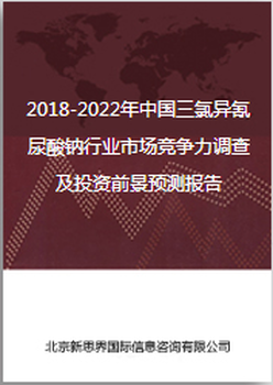 2018-2022年中国三氯异氰尿酸钠行业市场竞争力调查及投资前景预测报告