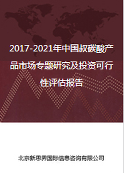 2017-2021年中国叔碳酸产品市场专题研究及投资可行性评估报告