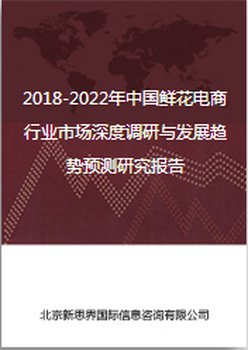 2018-2022年中国鲜花电商行业市场深度调研与发展趋势预测研究报告