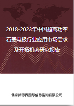 2018-2023年中国功率石墨电极行业应用市场需求及开拓机会研究报告